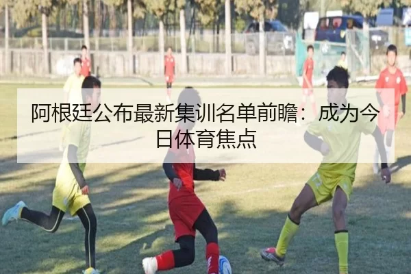 阿根廷公布最新集训名单前瞻：成为今日体育焦点
