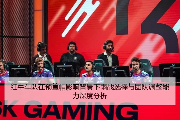 红牛车队在预算帽影响背景下雨战选择与团队调整能力深度分析