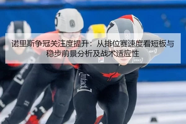 诺里斯争冠关注度提升：从排位赛速度看短板与稳步前景分析及战术适应性